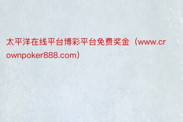 太平洋在线平台博彩平台免费奖金（www.crownpoker888.com）
