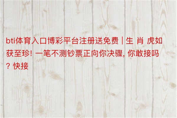 bti体育入口博彩平台注册送免费 | 生 肖 虎如获至珍! 一笔不测钞票正向你决骤, 你敢接吗? 快接