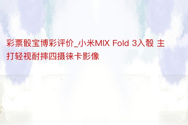 彩票骰宝博彩评价_小米MIX Fold 3入彀 主打轻视耐摔四摄徕卡影像