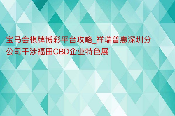 宝马会棋牌博彩平台攻略_祥瑞普惠深圳分公司干涉福田CBD企业特色展