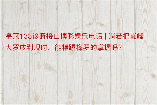 皇冠133诊断接口博彩娱乐电话 | 淌若把巅峰大罗放到现时，能糟蹋梅罗的掌握吗？