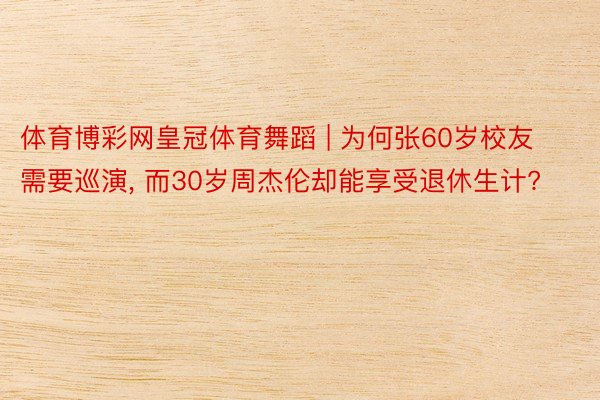 体育博彩网皇冠体育舞蹈 | 为何张60岁校友需要巡演, 而30岁周杰伦却能享受退休生计?