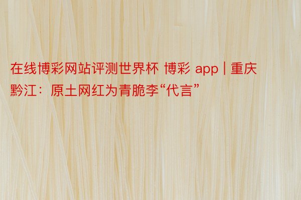 在线博彩网站评测世界杯 博彩 app | 重庆黔江：原土网红为青脆李“代言”