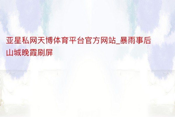 亚星私网天博体育平台官方网站_暴雨事后 山城晚霞刷屏