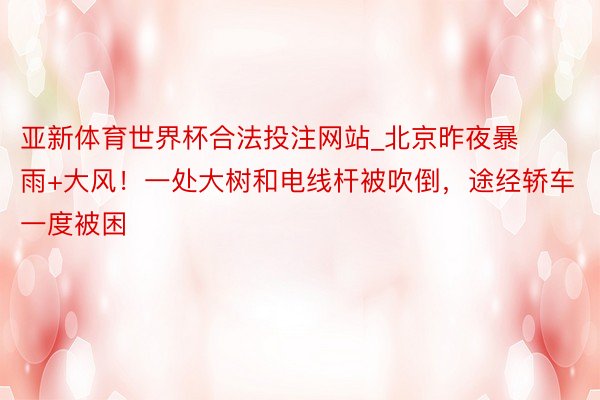 亚新体育世界杯合法投注网站_北京昨夜暴雨+大风！一处大树和电线杆被吹倒，途经轿车一度被困