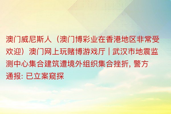 澳门威尼斯人（澳门博彩业在香港地区非常受欢迎）澳门网上玩赌博游戏厅 | 武汉市地震监测中心集合建筑遭境外组织集合挫折, 警方通报: 已立案窥探