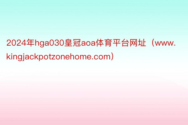 2024年hga030皇冠aoa体育平台网址（www.kingjackpotzonehome.com）