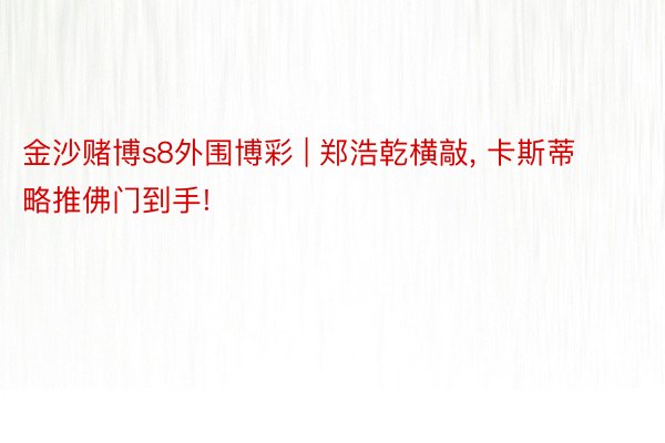 金沙赌博s8外围博彩 | 郑浩乾横敲, 卡斯蒂略推佛门到手!