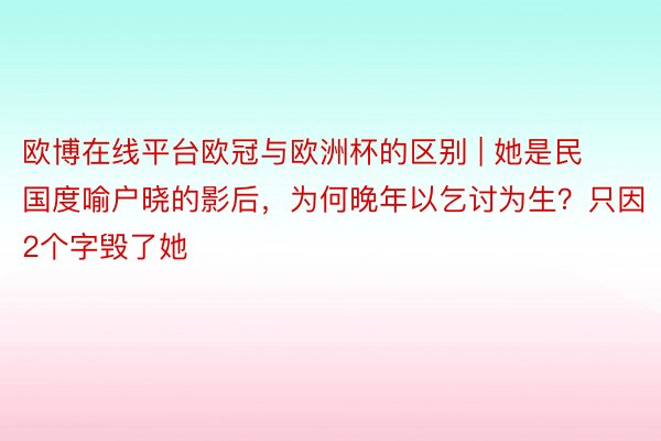 欧博在线平台欧冠与欧洲杯的区别 | 她是民国度喻户晓的影后，为何晚年以乞讨为生？只因2个字毁了她