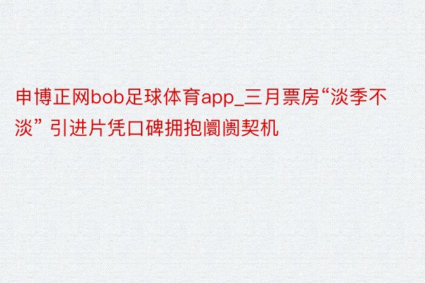 申博正网bob足球体育app_三月票房“淡季不淡” 引进片凭口碑拥抱阛阓契机