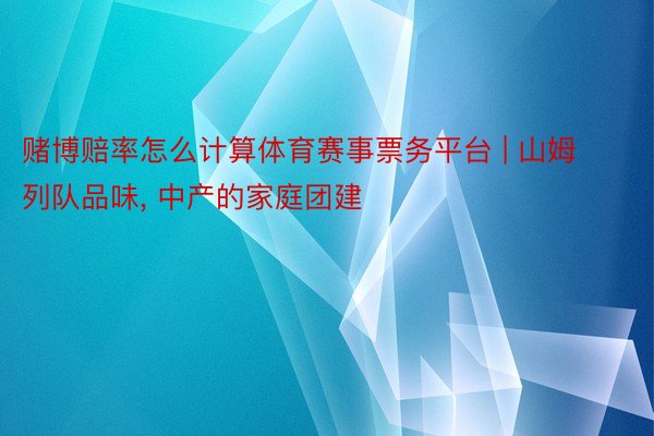 赌博赔率怎么计算体育赛事票务平台 | 山姆列队品味, 中产的家庭团建