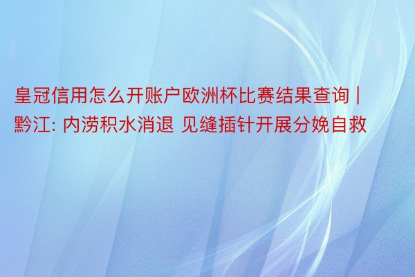 皇冠信用怎么开账户欧洲杯比赛结果查询 | 黔江: 内涝积水消退 见缝插针开展分娩自救