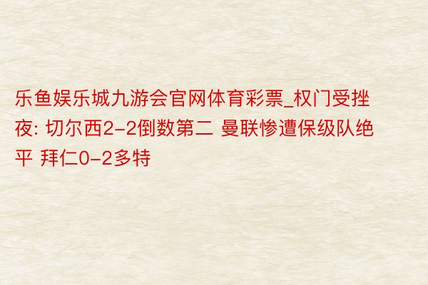 乐鱼娱乐城九游会官网体育彩票_权门受挫夜: 切尔西2-2倒数第二 曼联惨遭保级队绝平 拜仁0-2多特