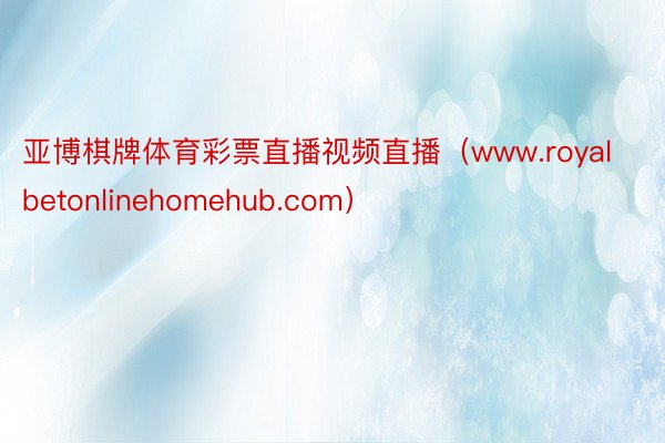 亚博棋牌体育彩票直播视频直播（www.royalbetonlinehomehub.com）