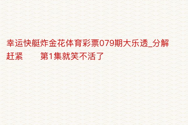 幸运快艇炸金花体育彩票079期大乐透_分解赶紧‼️第1集就笑不活了‼️