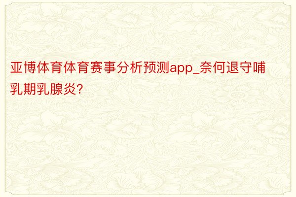 亚博体育体育赛事分析预测app_奈何退守哺乳期乳腺炎？