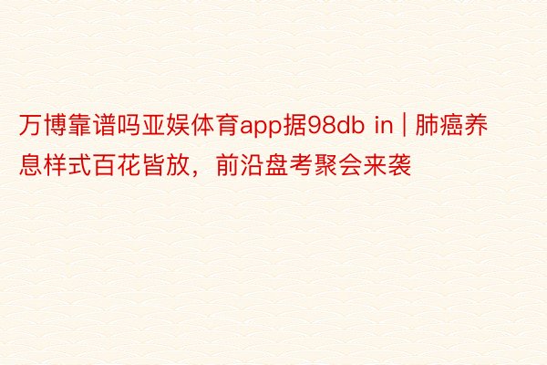 万博靠谱吗亚娱体育app据98db in | 肺癌养息样式百花皆放，前沿盘考聚会来袭