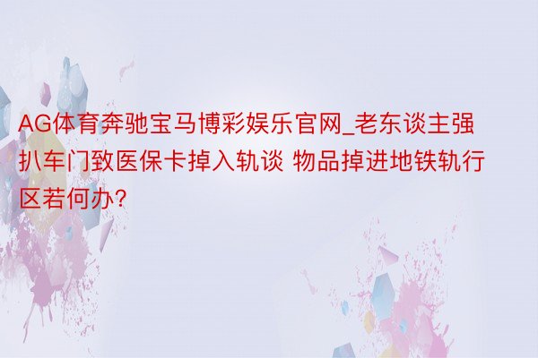 AG体育奔驰宝马博彩娱乐官网_老东谈主强扒车门致医保卡掉入轨谈 物品掉进地铁轨行区若何办？