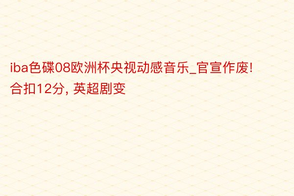 iba色碟08欧洲杯央视动感音乐_官宣作废! 合扣12分, 英超剧变