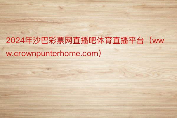 2024年沙巴彩票网直播吧体育直播平台（www.crownpunterhome.com）