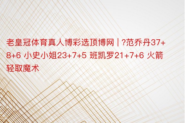 老皇冠体育真人博彩选顶博网 | ?范乔丹37+8+6 小史小姐23+7+5 班凯罗21+7+6 火箭轻取魔术