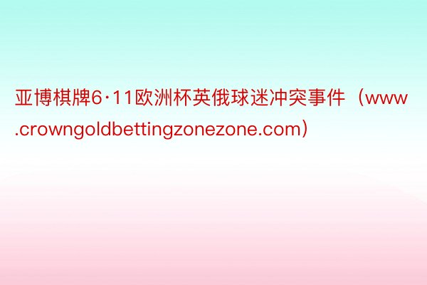 亚博棋牌6·11欧洲杯英俄球迷冲突事件（www.crowngoldbettingzonezone.com）