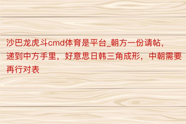 沙巴龙虎斗cmd体育是平台_朝方一份请帖，递到中方手里，好意思日韩三角成形，中朝需要再行对表