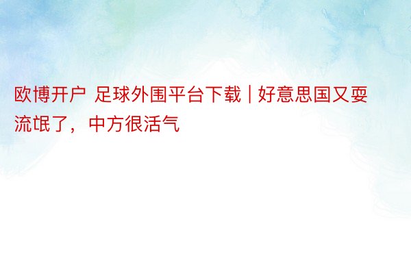 欧博开户 足球外围平台下载 | 好意思国又耍流氓了，中方很活气