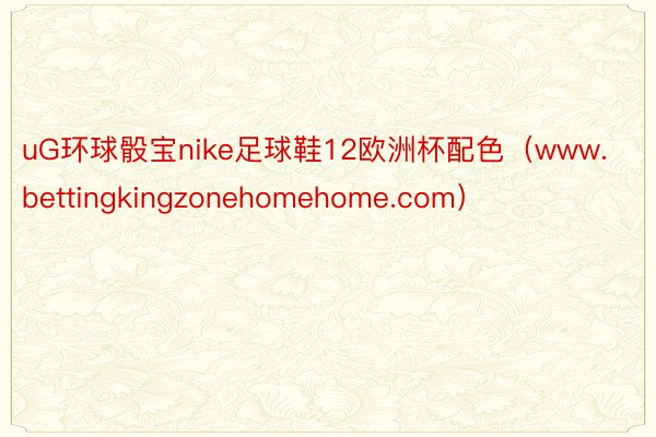 uG环球骰宝nike足球鞋12欧洲杯配色（www.bettingkingzonehomehome.com）