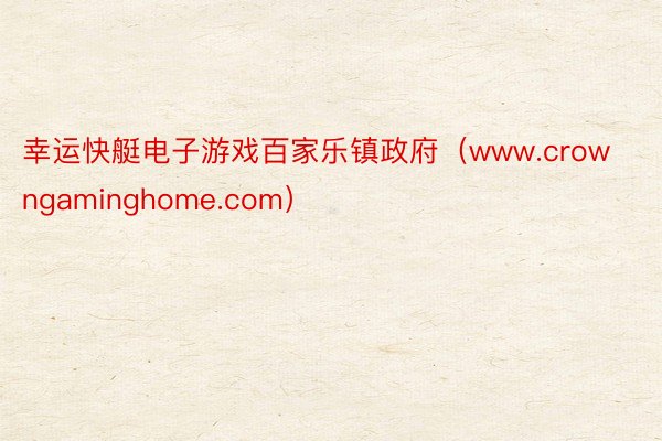 幸运快艇电子游戏百家乐镇政府（www.crowngaminghome.com）