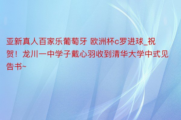 亚新真人百家乐葡萄牙 欧洲杯c罗进球_祝贺！龙川一中学子戴心羽收到清华大学中式见告书~