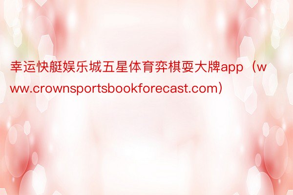 幸运快艇娱乐城五星体育弈棋耍大牌app（www.crownsportsbookforecast.com）