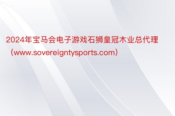 2024年宝马会电子游戏石狮皇冠木业总代理（www.sovereigntysports.com）