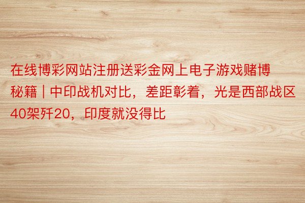 在线博彩网站注册送彩金网上电子游戏赌博秘籍 | 中印战机对比，差距彰着，光是西部战区40架歼20，印度就没得比