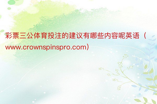 彩票三公体育投注的建议有哪些内容呢英语（www.crownspinspro.com）