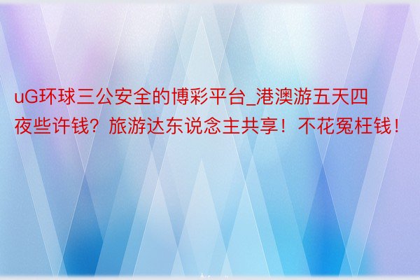 uG环球三公安全的博彩平台_港澳游五天四夜些许钱？旅游达东说念主共享！不花冤枉钱！