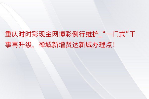 重庆时时彩现金网博彩例行维护_“一门式”干事再升级，禅城新增贤达新城办理点！
