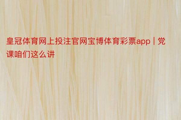 皇冠体育网上投注官网宝博体育彩票app | 党课咱们这么讲