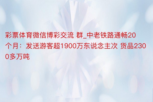 彩票体育微信博彩交流 群_中老铁路通畅20个月：发送游客超1900万东说念主次 货品2300多万吨