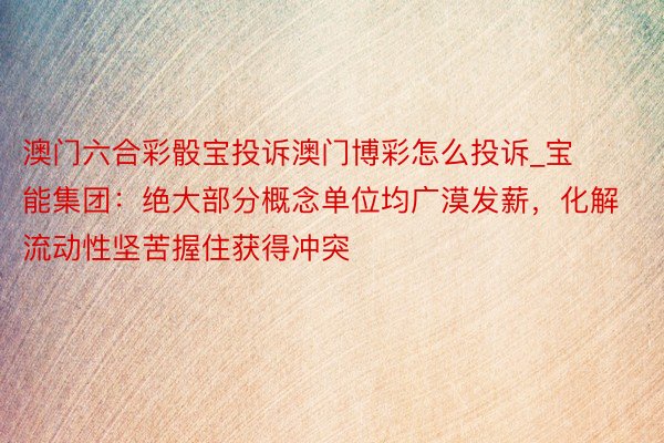 澳门六合彩骰宝投诉澳门博彩怎么投诉_宝能集团：绝大部分概念单位均广漠发薪，化解流动性坚苦握住获得冲突