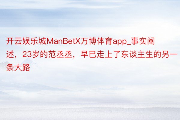开云娱乐城ManBetX万博体育app_事实阐述，23岁的范丞丞，早已走上了东谈主生的另一条大路