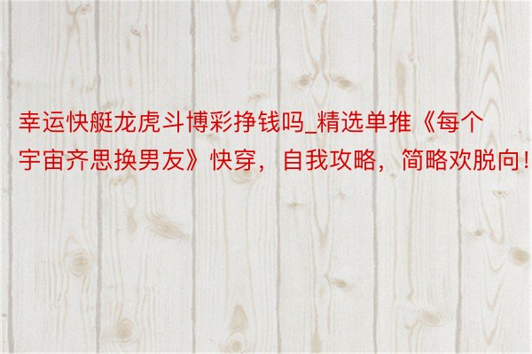 幸运快艇龙虎斗博彩挣钱吗_精选单推《每个宇宙齐思换男友》快穿，自我攻略，简略欢脱向！