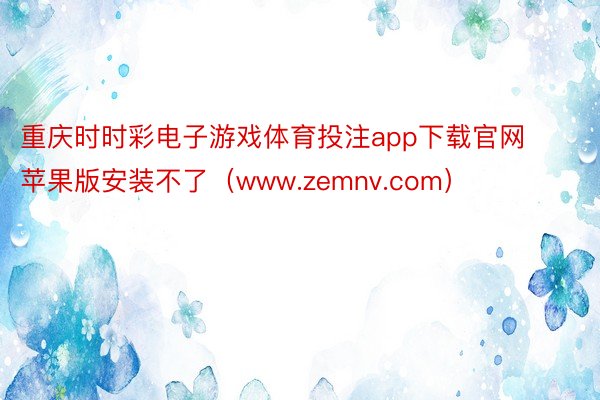重庆时时彩电子游戏体育投注app下载官网苹果版安装不了（www.zemnv.com）