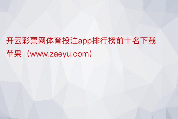 开云彩票网体育投注app排行榜前十名下载苹果（www.zaeyu.com）