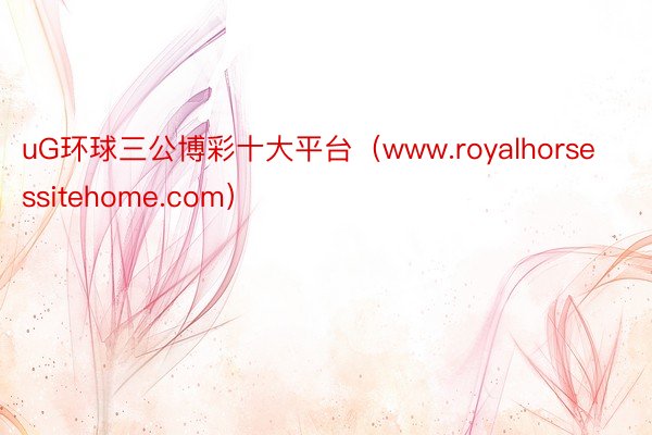 uG环球三公博彩十大平台（www.royalhorsessitehome.com）