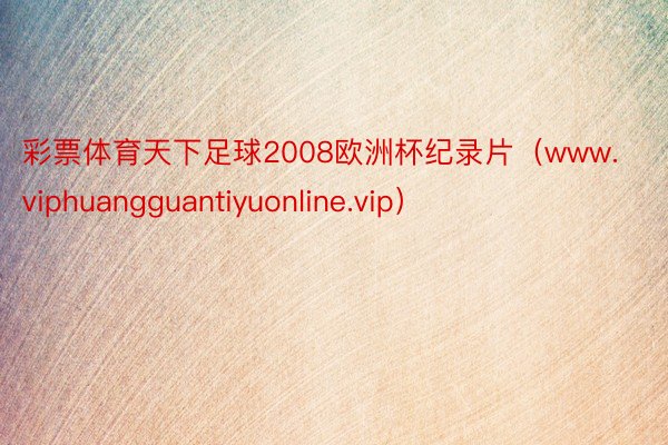 彩票体育天下足球2008欧洲杯纪录片（www.viphuangguantiyuonline.vip）