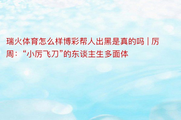 瑞火体育怎么样博彩帮人出黑是真的吗 | 厉周：“小厉飞刀”的东谈主生多面体