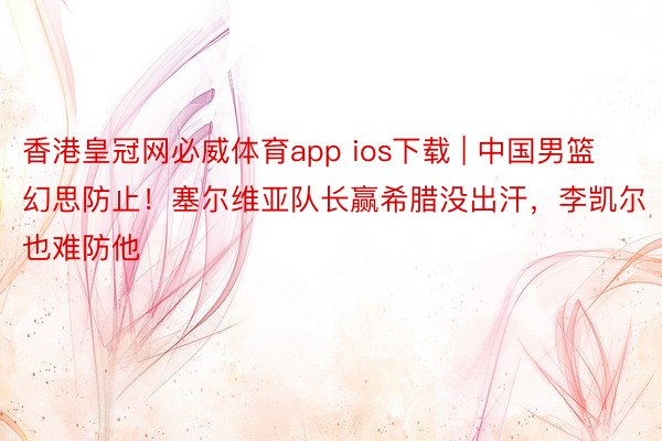 香港皇冠网必威体育app ios下载 | 中国男篮幻思防止！塞尔维亚队长赢希腊没出汗，李凯尔也难防他