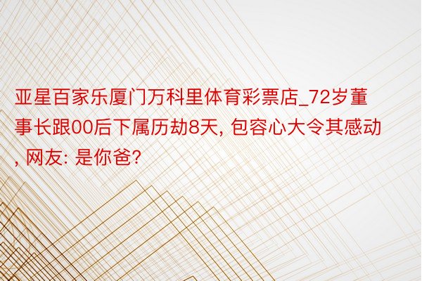 亚星百家乐厦门万科里体育彩票店_72岁董事长跟00后下属历劫8天， 包容心大令其感动， 网友: 是你爸?