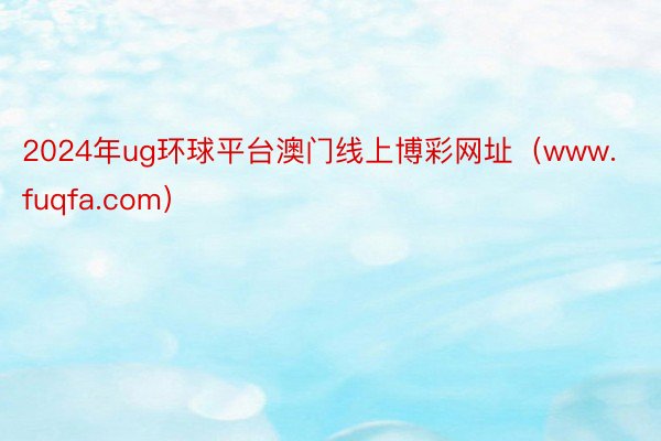 2024年ug环球平台澳门线上博彩网址（www.fuqfa.com）